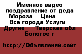 Именное видео-поздравление от деда Мороза  › Цена ­ 70 - Все города Услуги » Другие   . Тверская обл.,Бологое г.